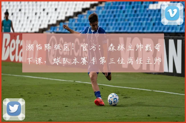 濒临降级区！官方：森林主帅戴奇下课，球队本赛季第三位离任主帅